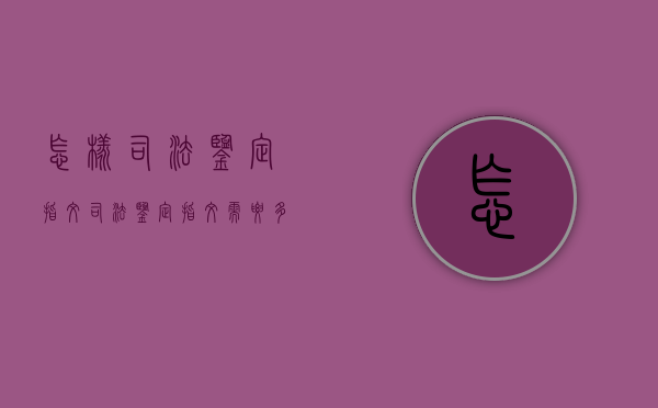 怎样司法鉴定指纹（司法鉴定指纹需要多久）