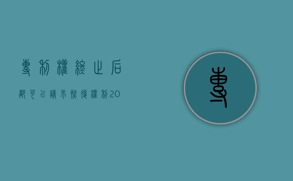 专利权终止后都可以请求恢复权利（2022如何办理专利权利恢复手续）