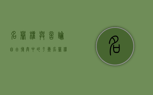 名誉权与言论自由博弈中的平衡（名誉权的具体内容）