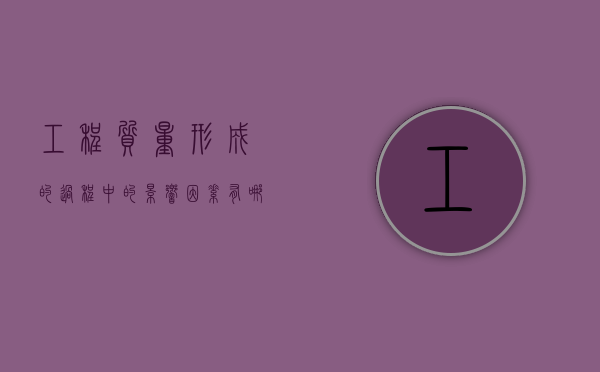 工程质量形成的过程中的影响因素有哪些（工程质量形成的过程中的影响因素有哪些方面）