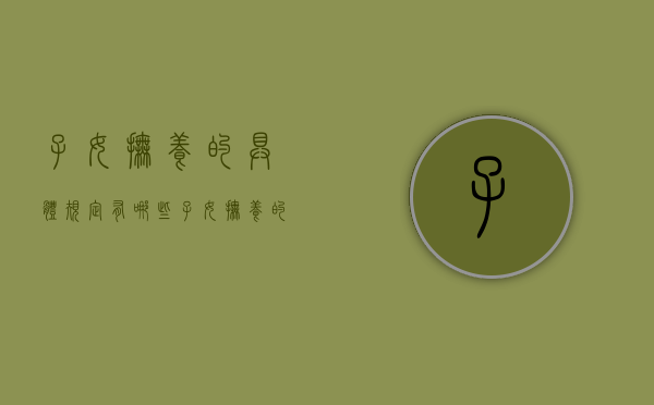 子女抚养的具体规定有哪些（子女抚养的具体规定有哪些方面）