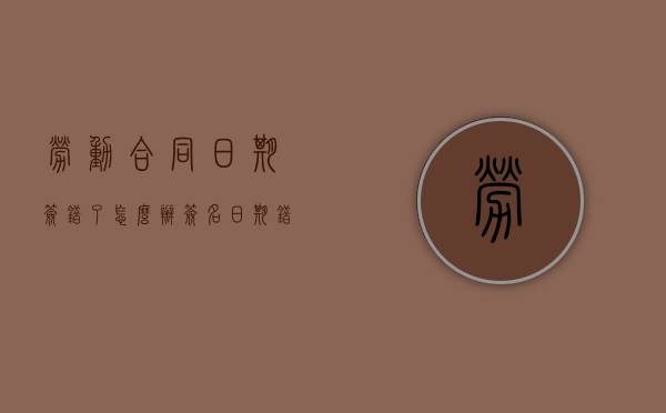 劳动合同日期签错了怎么办（签名日期错误的劳动合同有效吗）