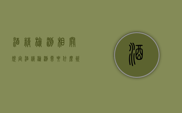 酒精检测相关规定（酒精检测需要什么资质）