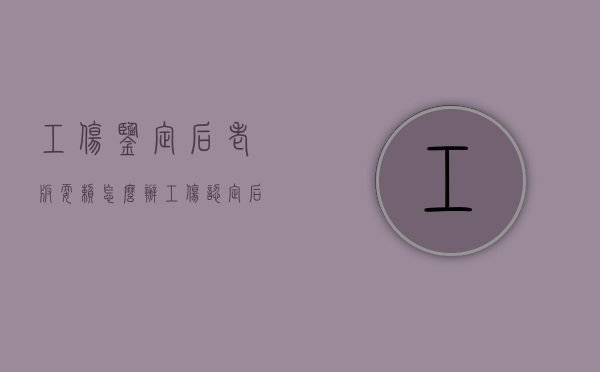 工伤鉴定后老板耍赖怎么办（工伤认定后老板该如何赔偿员工呢怎么办）