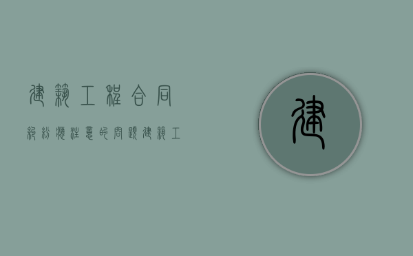 建筑工程合同纠纷应注意的问题（建筑工程合同纠纷典型案例）