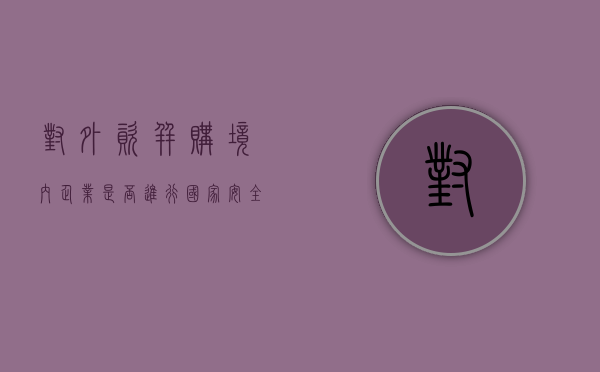 对外资并购境内企业是否进行国家安全审查（对外资并购境内企业）