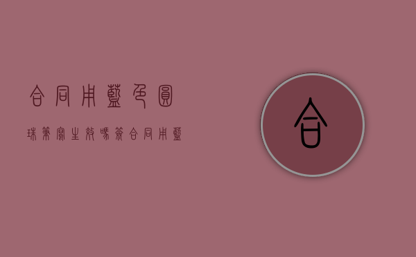 合同用蓝色圆珠笔写生效吗（签合同用蓝色圆珠笔可以吗）