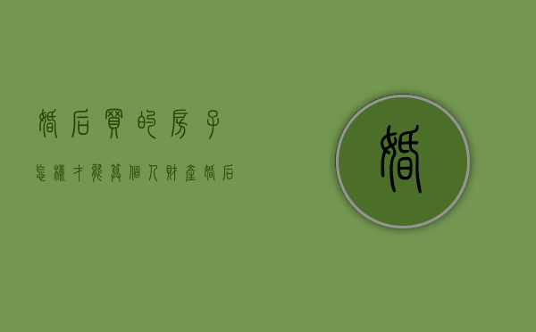 婚后买的房子怎样才能算个人财产（婚后买房要怎么做算个人所有）