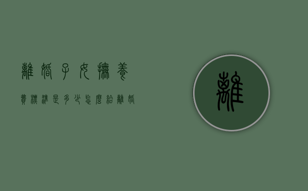 离婚子女抚养费标准是多少,怎么给（离婚子女抚养费是多少钱）
