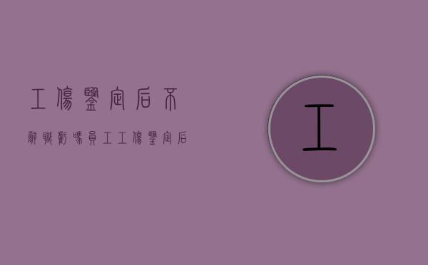 工伤鉴定后不辞职亏吗（员工工伤鉴定后不辞职亏吗?胜了网张律师告诉你）