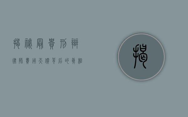 揭秘最贵刑辩律师费用，天价背后的真相