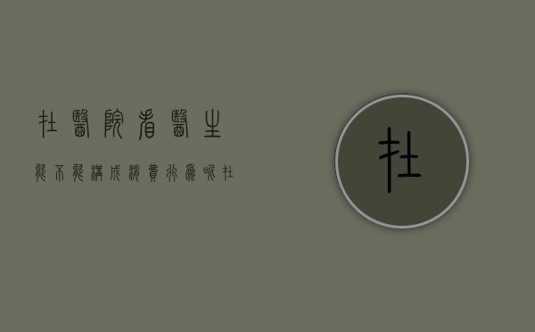 在医院看医生能不能构成消费行为呢（在医院看医生能不能构成消费行为违法）