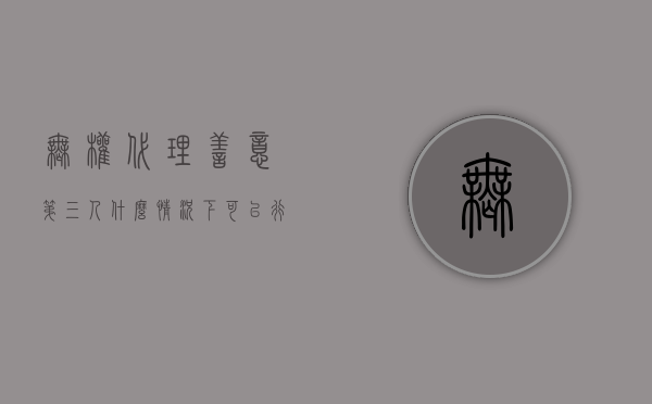 无权代理善意第三人什么情况下可以行使撤销权（无权代理善意相对人撤销权向谁作出）
