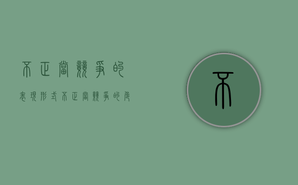 不正当竞争的表现形式(不正当竞争的危害) 不正当竞争的表现形式(不正当竞争的危害)