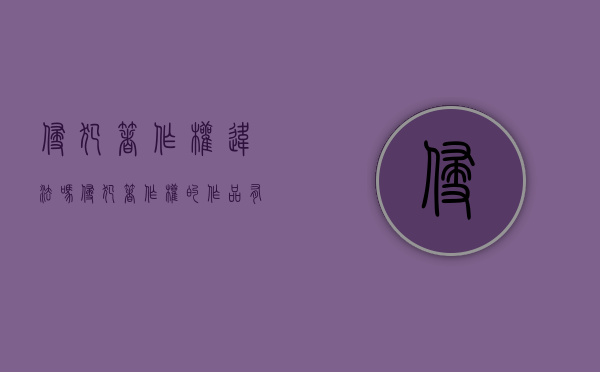 侵犯著作权违法吗（侵犯著作权的作品有著作权吗）