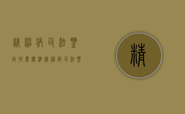 精神病司法鉴定收费标准（精神病司法鉴定需要准备哪些材料）