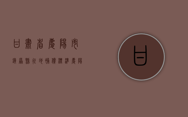 甘肃省庆阳市镇原县征地补偿标准（庆阳2021年征地）