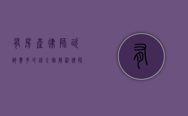 有房产律师咨询费多少钱？全面解析律师咨询费用及影响因素