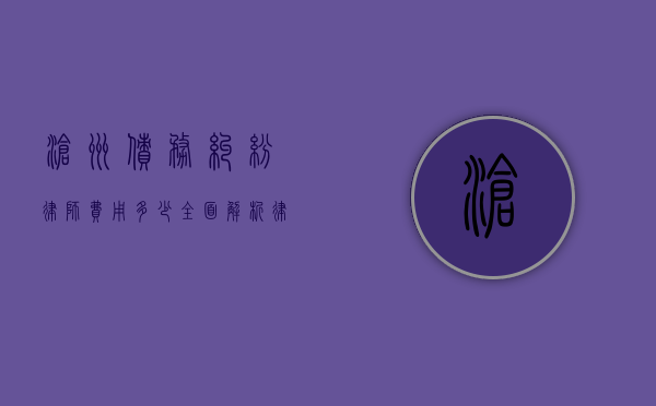沧州债务纠纷律师费用多少？全面解析律师收费标准和影响因素