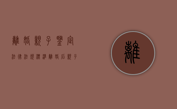 离婚亲子鉴定法律法规标准（离婚后亲子鉴定）