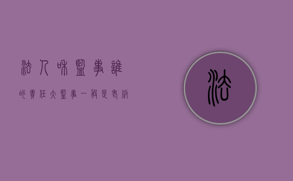 法人和监事谁的责任大（监事一般是老板什么人）