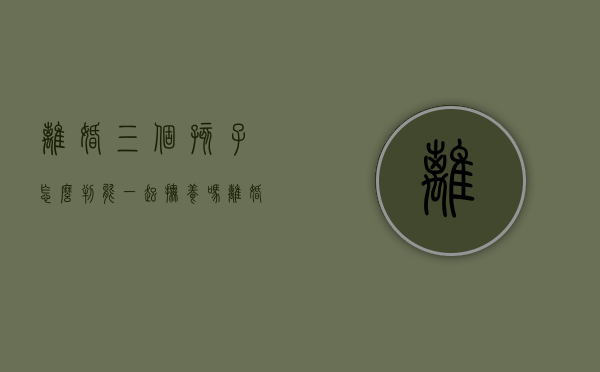 离婚三个孩子怎么判,能一起抚养吗（离婚三个孩子法院会怎么判）
