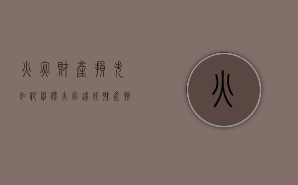 火灾财产损失如何举证（火灾造成财产损失有什么责任）