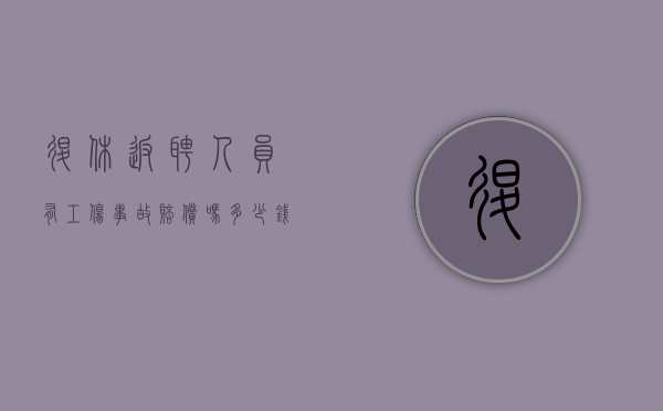 退休返聘人员有工伤事故赔偿吗多少钱（退休返聘人员发生工伤如何赔付）