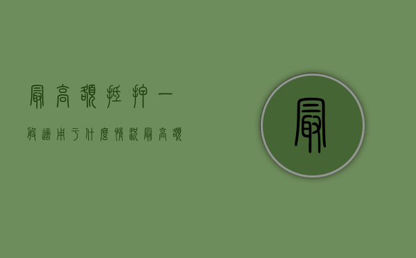 最高额抵押一般适用于什么情况（最高额抵押有什么风险）