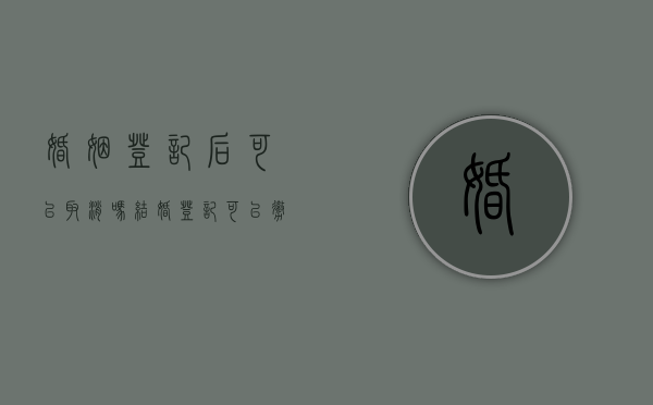 婚姻登记后可以取消吗（结婚登记可以撤销吗?）