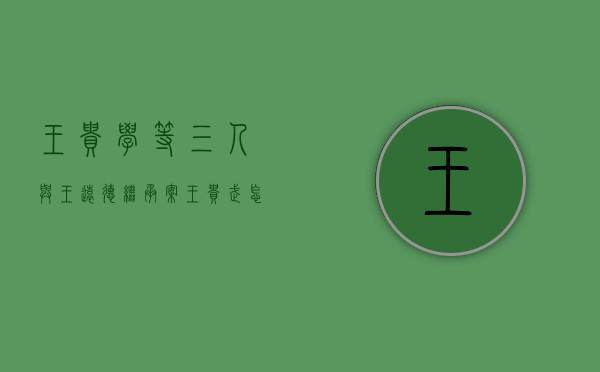 王贵学等三人与王远德继承案（王贵武怎么起家的）
