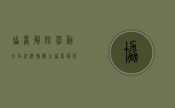 协商解除劳动合同 经济补偿金（协商解除劳动合同经济补偿金标准）