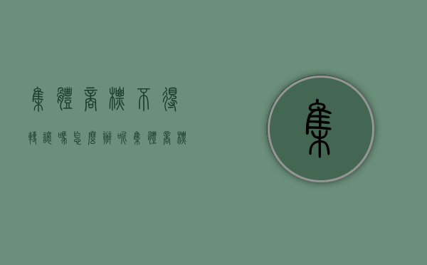 集体商标不得转让吗怎么办呢（集体商标不得转让吗怎么办手续）