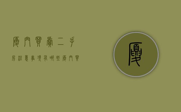 厦门买卖二手房注意事项有哪些（厦门买二手房需要什么条件）