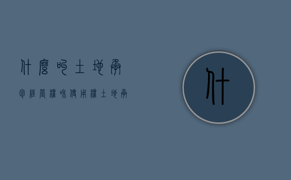 什么叫土地承包经营权和使用权（土地承包经营权的内容是什么）