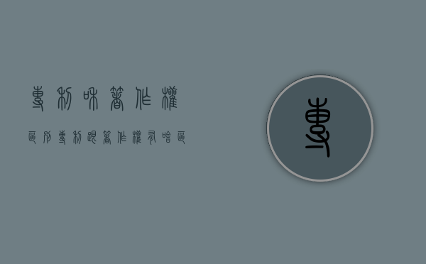 专利和著作权区别（专利跟著作权有啥区别）