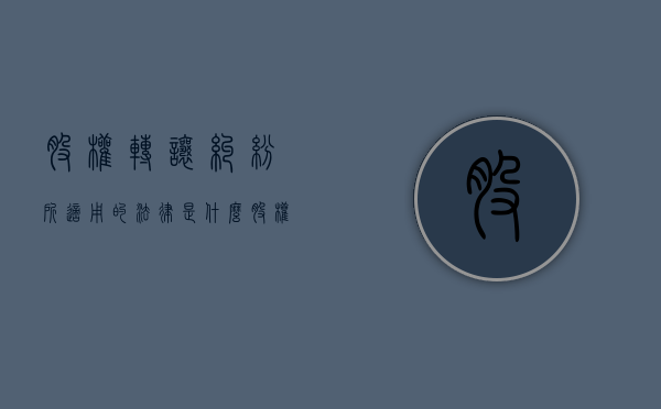 股权转让纠纷所适用的法律是什么？（股权转让纠纷法律依据）