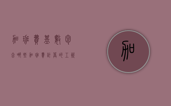 加班费基数包含哪些（加班费计算的工资基数）