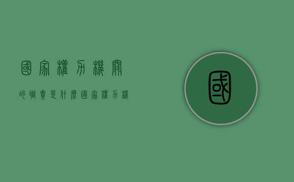 国家权力机关的职责是什么（国家权力机关的作用）