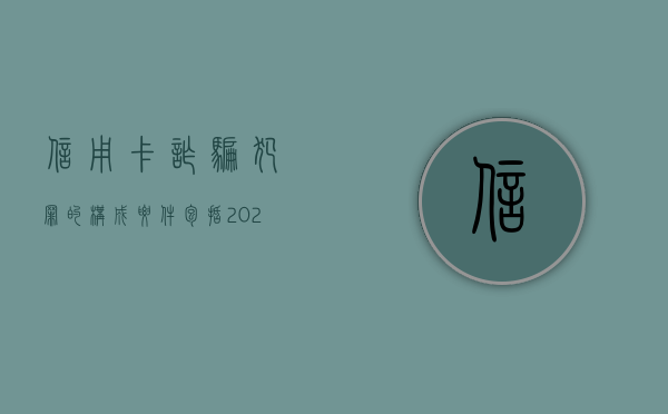 信用卡诈骗犯罪的构成要件包括（2020年信用卡诈骗罪构成要件）