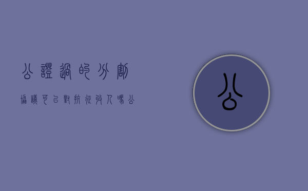 公证过的分割协议可以对抗征收人吗（公证处的协议能解除吗）