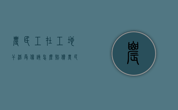 农民工在工地干活受伤该怎么赔偿（农民工在工地受伤该是谁的责任）