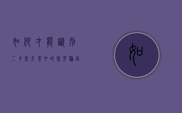 如何才能识别二手房交易中的常见骗局呢（二手房交易防止诈骗）