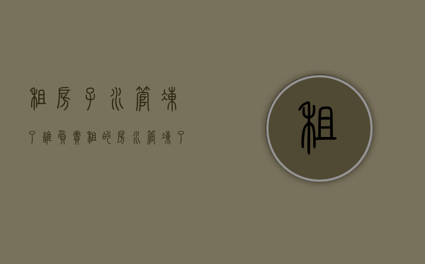 租房子水管冻了谁负责（租的房水管冻了谁的责任）