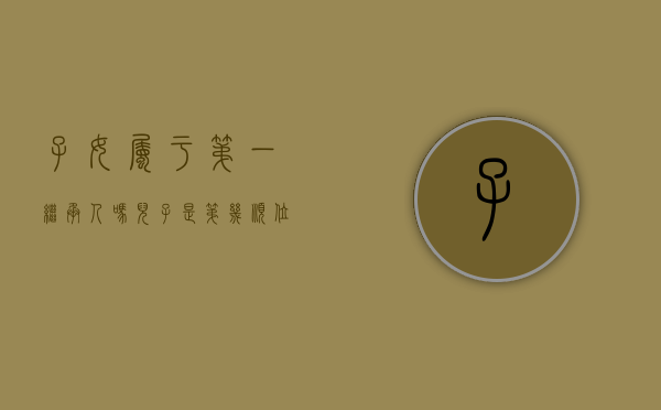 子女属于第一继承人吗（儿子是第几顺位继承人）