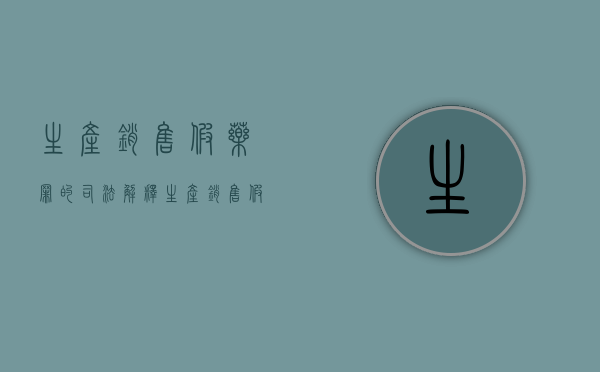 生产销售假药罪的司法解释（生产销售假药罪数额认定）