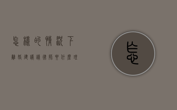 怎样的情况下离婚建议请律师（要什么理由才能离婚）