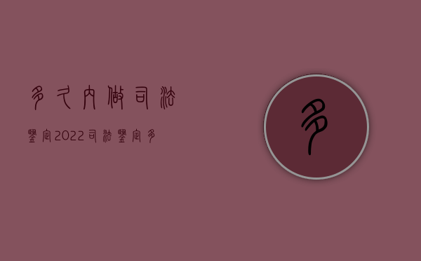 多久内做司法鉴定2022（司法鉴定多久做有效）