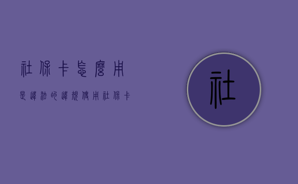 社保卡怎么用是违法的（违规使用社保卡骗局）
