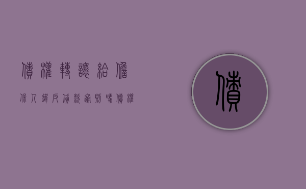 债权转让给担保人违反贷款通则吗（债权人转让债权担保人是否继续承担责任）